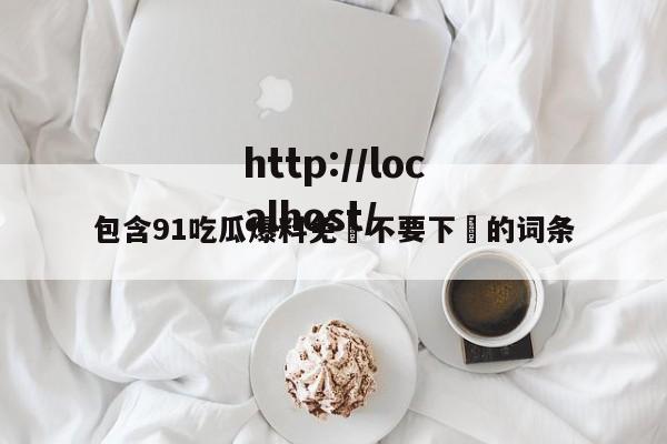 包含91吃瓜爆料免費不要下載的词条