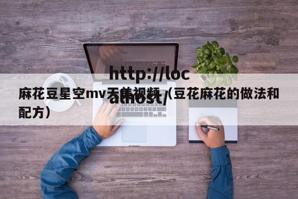 麻花豆星空mv天美视频(豆花麻花的做法和配方)