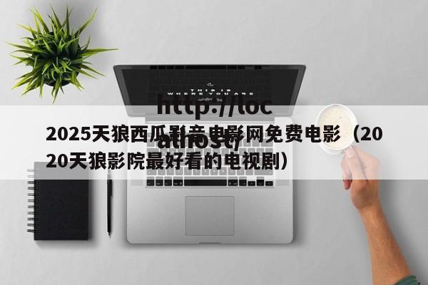 2025天狼西瓜影音电影网免费电影(2020天狼影院最好看的电视剧)